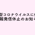 【お知らせ】新型コロナウイルス感染拡大防止のための情報発信休止について