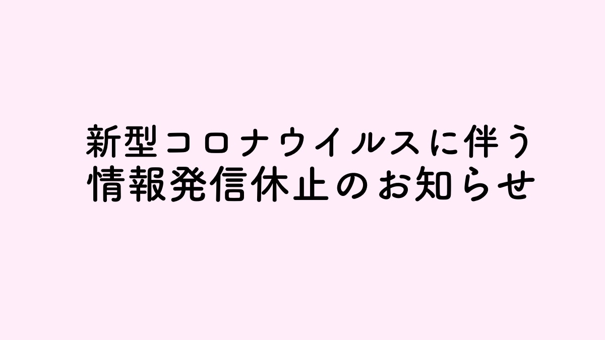 【お知らせ】新型コロナウイルス感染拡大防止のための情報発信休止について